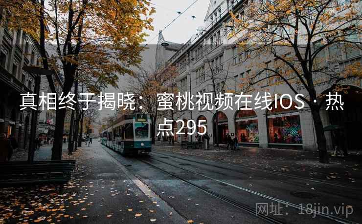 真相终于揭晓:蜜桃视频在线IOS · 热点295