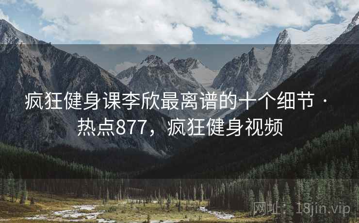 疯狂健身课李欣最离谱的十个细节 · 热点877,疯狂健身视频