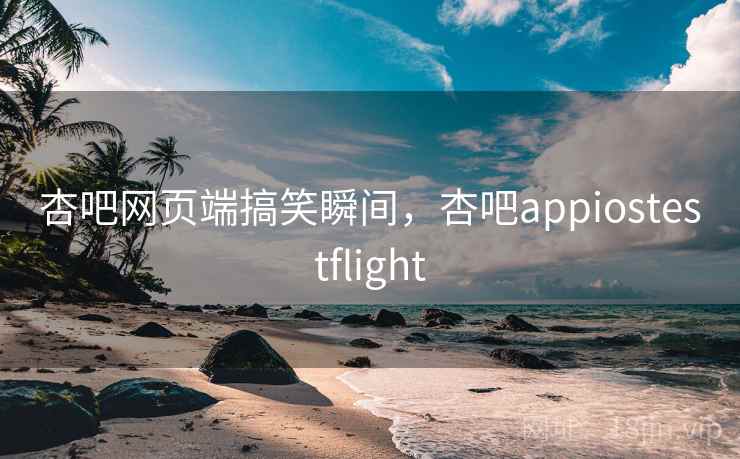 杏吧网页端搞笑瞬间，杏吧appiostestflight