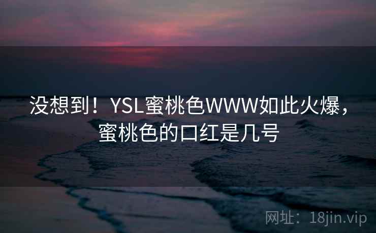 没想到！YSL蜜桃色WWW如此火爆，蜜桃色的口红是几号
