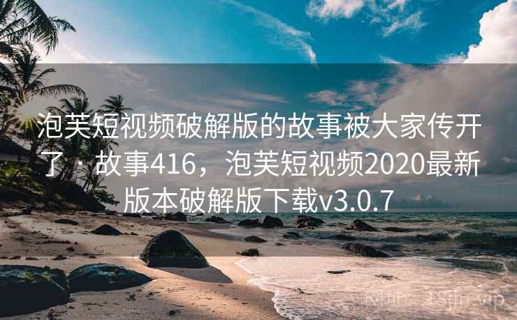 泡芙短视频破解版的故事被大家传开了 · 故事416,泡芙短视频2020最新版本破解版下载v3.0.7