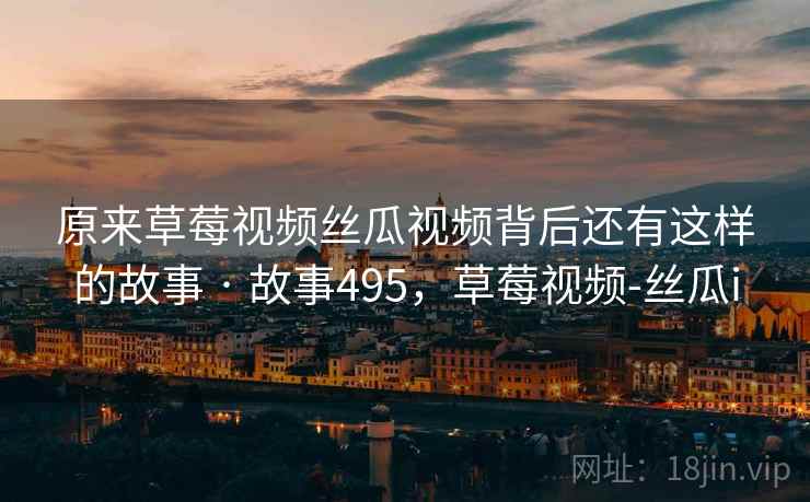 原来草莓视频丝瓜视频背后还有这样的故事 · 故事495,草莓视频-丝瓜i
