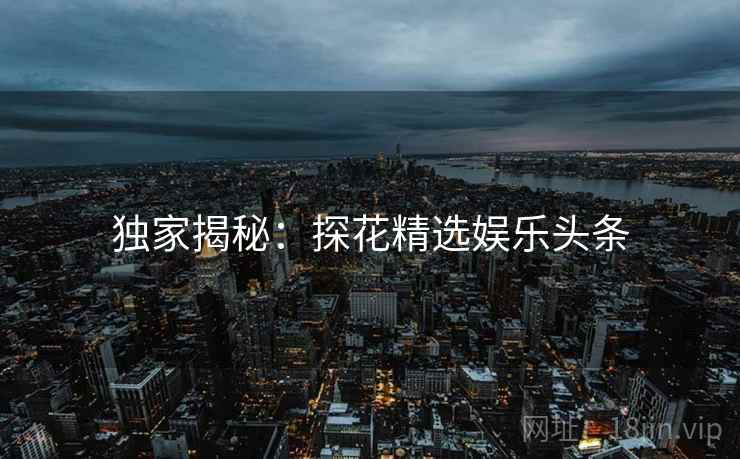 独家揭秘：探花精选娱乐头条