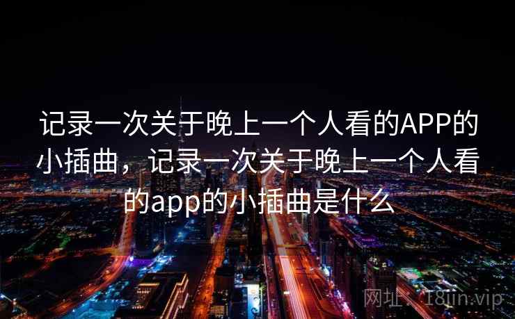 记录一次关于晚上一个人看的APP的小插曲，记录一次关于晚上一个人看的app的小插曲是什么