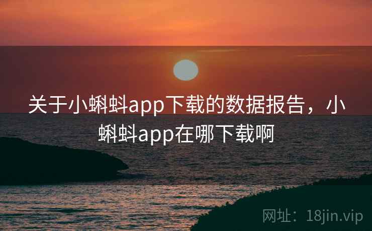 关于小蝌蚪app下载的数据报告，小蝌蚪app在哪下载啊