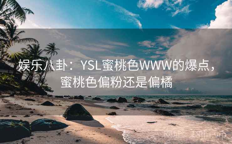 娱乐八卦：YSL蜜桃色WWW的爆点，蜜桃色偏粉还是偏橘