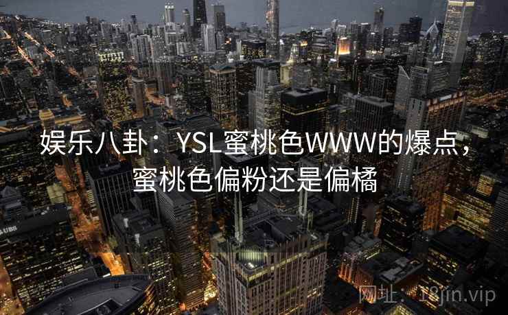 娱乐八卦：YSL蜜桃色WWW的爆点，蜜桃色偏粉还是偏橘