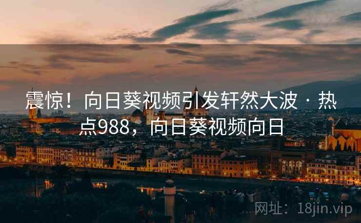 震惊!向日葵视频引发轩然大波 · 热点988,向日葵视频向日 震惊!向日葵视频引发轩然大波 · 热点988,向日葵视频向日
