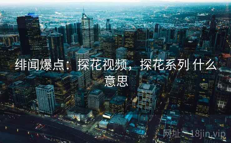 绯闻爆点：探花视频，探花系列 什么意思