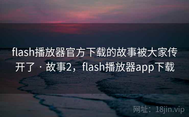 flash播放器官方下载的故事被大家传开了 · 故事2,flash播放器app下载 flash播放器官方下载的故事被大家传开了 · 故事2,flash播放器app下载