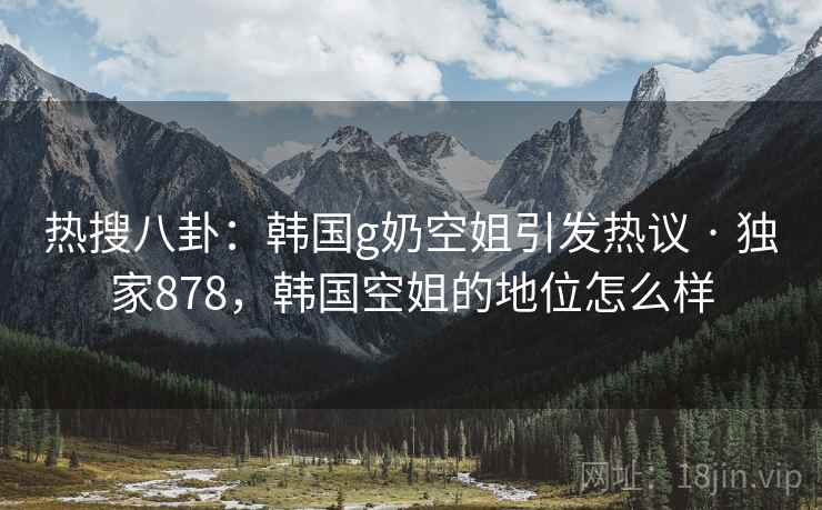 热搜八卦:韩国g奶空姐引发热议 · 独家878,韩国空姐的地位怎么样 热搜八卦:韩国g奶空姐引发热议 · 独家878,韩国空姐的地位怎么样